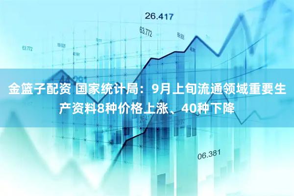 金篮子配资 国家统计局：9月上旬流通领域重要生产资料8种价格上涨、40种下降