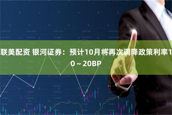 联美配资 银河证券：预计10月将再次调降政策利率10～20BP