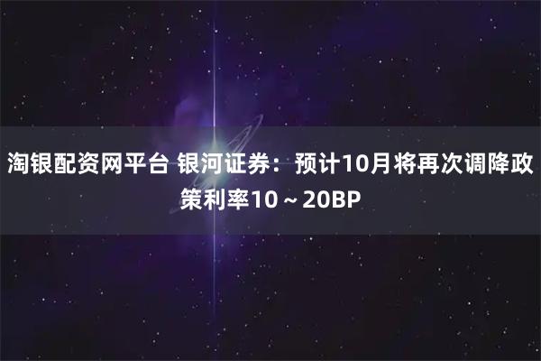 淘银配资网平台 银河证券：预计10月将再次调降政策利率10～20BP