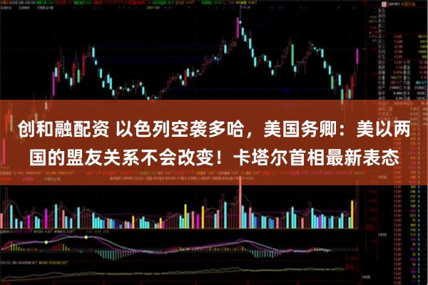 创和融配资 以色列空袭多哈，美国务卿：美以两国的盟友关系不会改变！卡塔尔首相最新表态