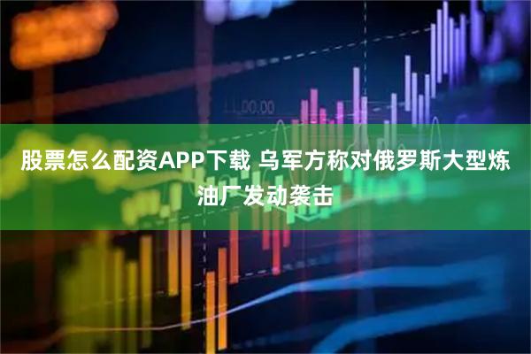股票怎么配资APP下载 乌军方称对俄罗斯大型炼油厂发动袭击