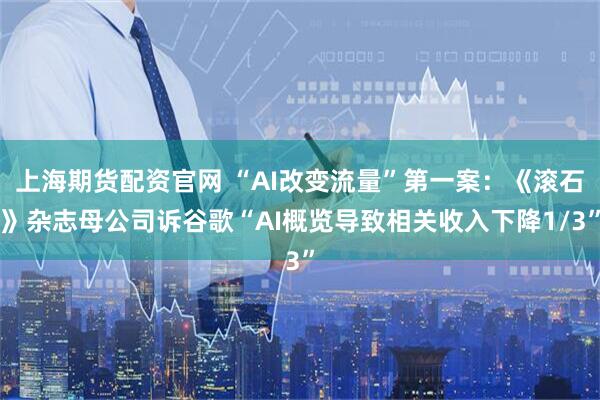 上海期货配资官网 “AI改变流量”第一案：《滚石》杂志母公司诉谷歌“AI概览导致相关收入下降1/3”