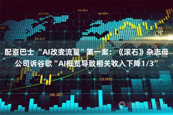 配资巴士 “AI改变流量”第一案：《滚石》杂志母公司诉谷歌“AI概览导致相关收入下降1/3”