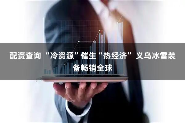 配资查询 “冷资源”催生“热经济” 义乌冰雪装备畅销全球