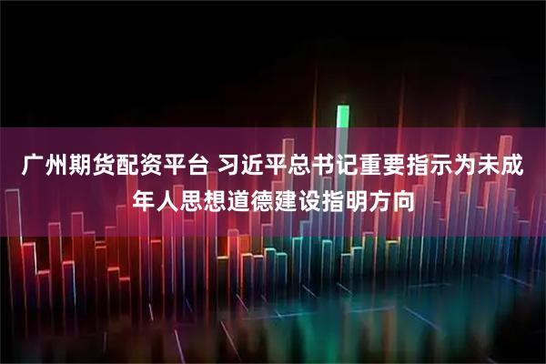 广州期货配资平台 习近平总书记重要指示为未成年人思想道德建设指明方向