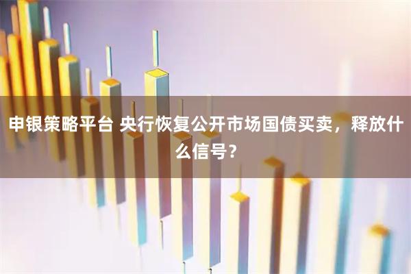 申银策略平台 央行恢复公开市场国债买卖，释放什么信号？