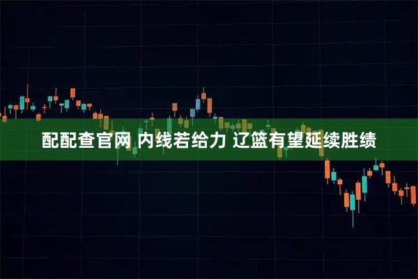 配配查官网 内线若给力 辽篮有望延续胜绩