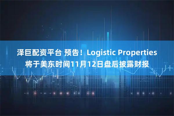 泽巨配资平台 预告！Logistic Properties将于美东时间11月12日盘后披露财报
