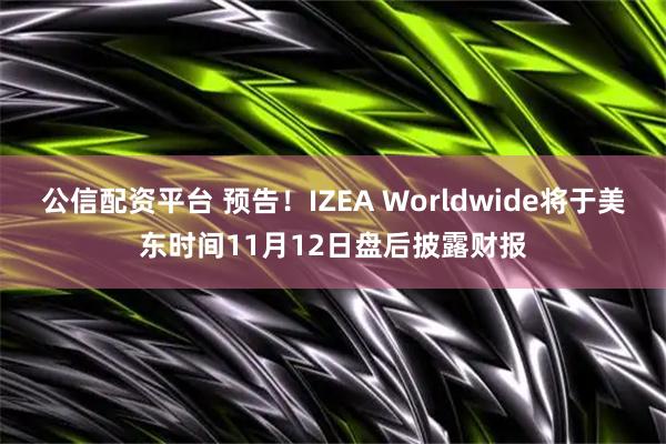 公信配资平台 预告！IZEA Worldwide将于美东时间11月12日盘后披露财报