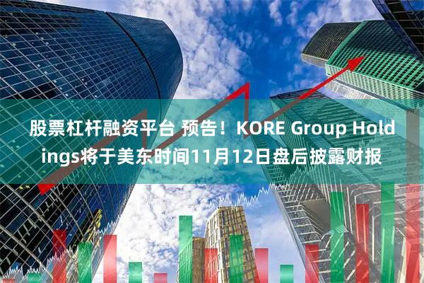 股票杠杆融资平台 预告！KORE Group Holdings将于美东时间11月12日盘后披露财报