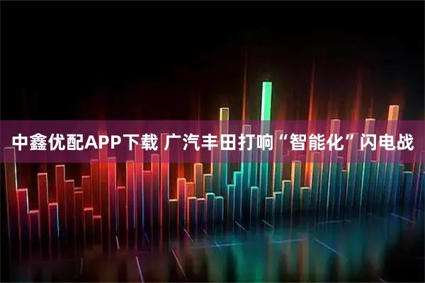 中鑫优配APP下载 广汽丰田打响“智能化”闪电战