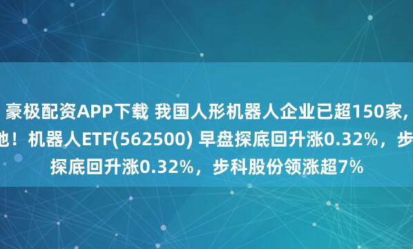 豪极配资APP下载 我国人形机器人企业已超150家,加速真实场景落地！机器人ETF(562500) 早盘探底回升涨0.32%，步科股份领涨超7%