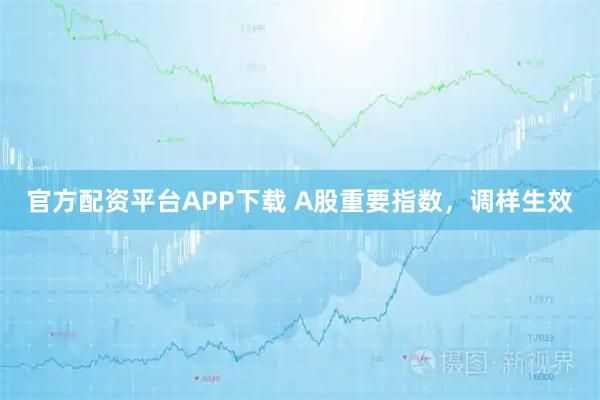 官方配资平台APP下载 A股重要指数，调样生效