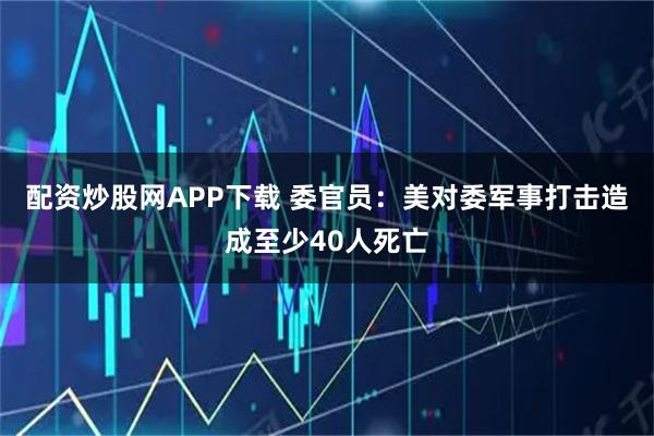 配资炒股网APP下载 委官员：美对委军事打击造成至少40人死亡