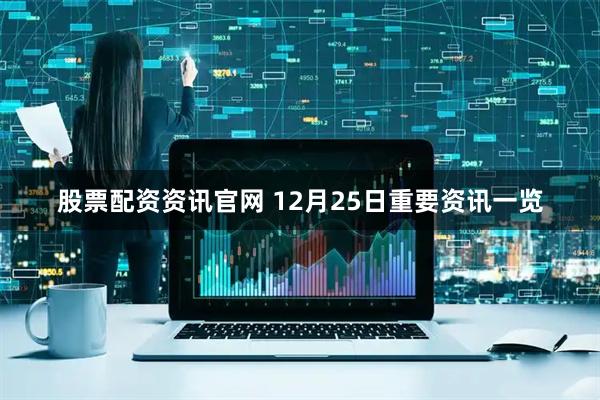 股票配资资讯官网 12月25日重要资讯一览