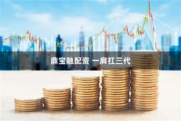 鼎宝融配资 一肩扛三代