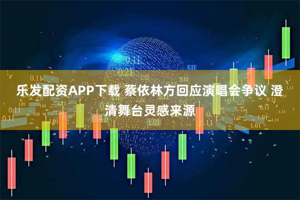 乐发配资APP下载 蔡依林方回应演唱会争议 澄清舞台灵感来源