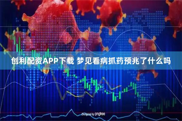 创利配资APP下载 梦见看病抓药预兆了什么吗