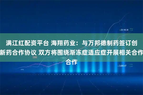 满江红配资平台 海翔药业：与万邦德制药签订创新药合作协议 双方将围绕渐冻症适应症开展相关合作