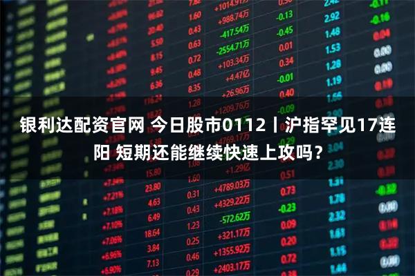 银利达配资官网 今日股市0112丨沪指罕见17连阳 短期还能继续快速上攻吗？
