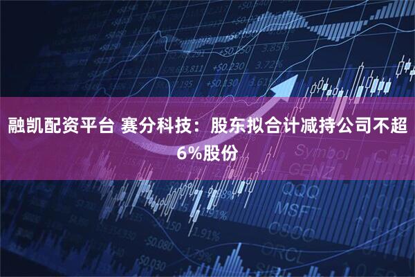 融凯配资平台 赛分科技：股东拟合计减持公司不超6%股份