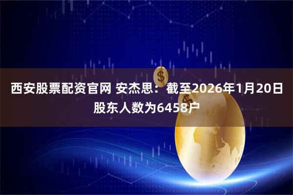 西安股票配资官网 安杰思：截至2026年1月20日股东人数为6458户