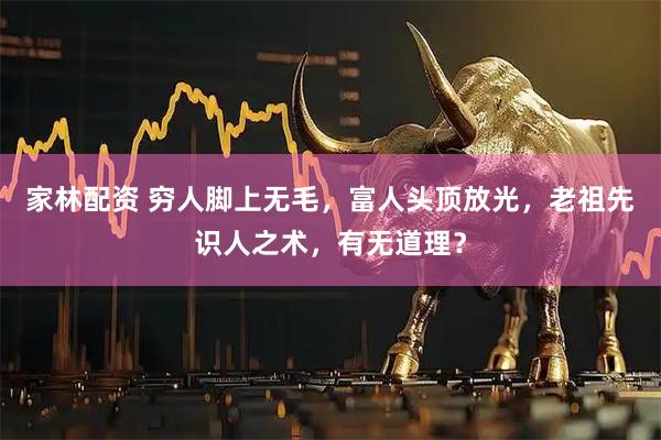 家林配资 穷人脚上无毛，富人头顶放光，老祖先识人之术，有无道理？