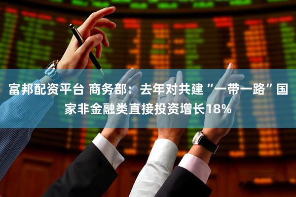 富邦配资平台 商务部：去年对共建“一带一路”国家非金融类直接投资增长18%