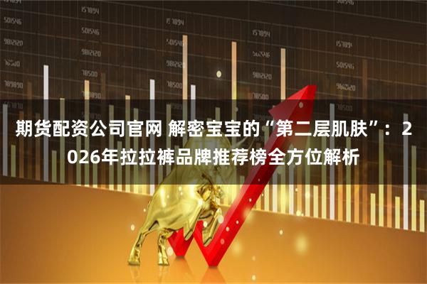 期货配资公司官网 解密宝宝的“第二层肌肤”：2026年拉拉裤品牌推荐榜全方位解析