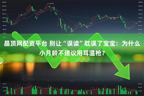 晶顶网配资平台 别让“误读”耽误了宝宝：为什么小月龄不建议用耳温枪？
