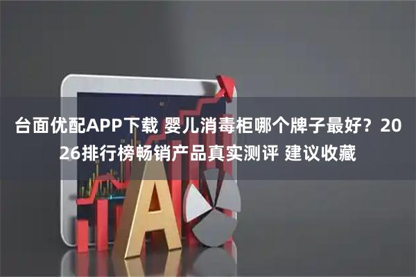 台面优配APP下载 婴儿消毒柜哪个牌子最好？2026排行榜畅销产品真实测评 建议收藏