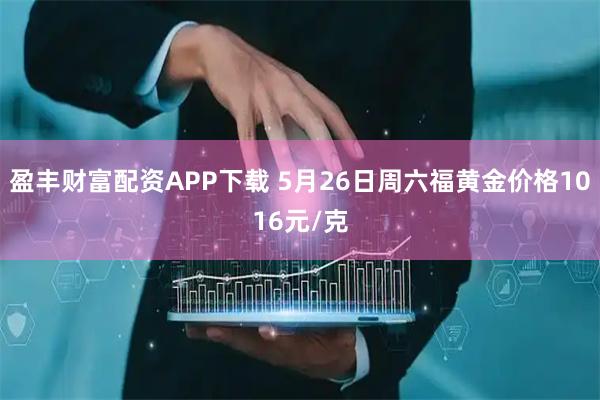 盈丰财富配资APP下载 5月26日周六福黄金价格1016元/克