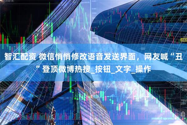 智汇配资 微信悄悄修改语音发送界面，网友喊“丑”登顶微博热搜_按钮_文字_操作