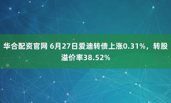 华合配资官网 6月27日爱迪转债上涨0.31%，转股溢价率38.52%