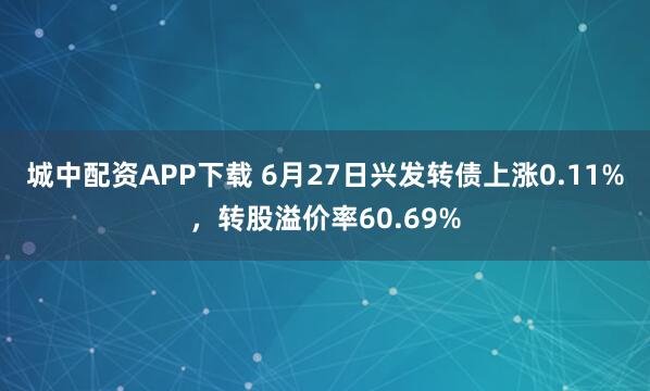 城中配资APP下载 6月27日兴发转债上涨0.11%，转股溢价率60.69%
