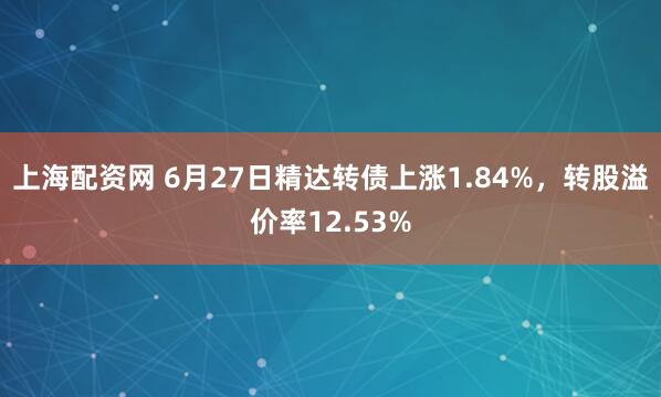 上海配资网 6月27日精达转债上涨1.84%，转股溢价率12.53%