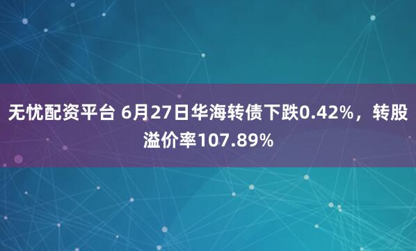 无忧配资平台 6月27日华海转债下跌0.42%，转股溢价率107.89%