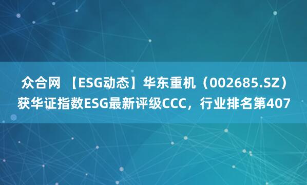 众合网 【ESG动态】华东重机（002685.SZ）获华证指数ESG最新评级CCC，行业排名第407