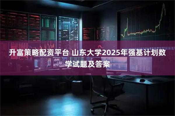 升富策略配资平台 山东大学2025年强基计划数学试题及答案
