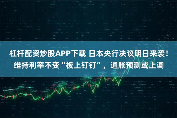 杠杆配资炒股APP下载 日本央行决议明日来袭！维持利率不变“板上钉钉”，通胀预测或上调