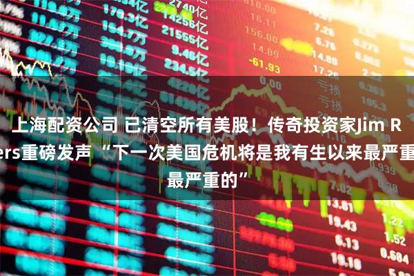 上海配资公司 已清空所有美股！传奇投资家Jim Rogers重磅发声 “下一次美国危机将是我有生以来最严重的”
