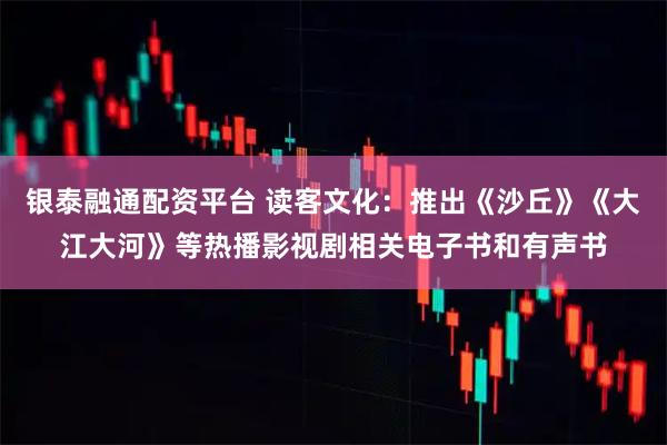 银泰融通配资平台 读客文化：推出《沙丘》《大江大河》等热播影视剧相关电子书和有声书