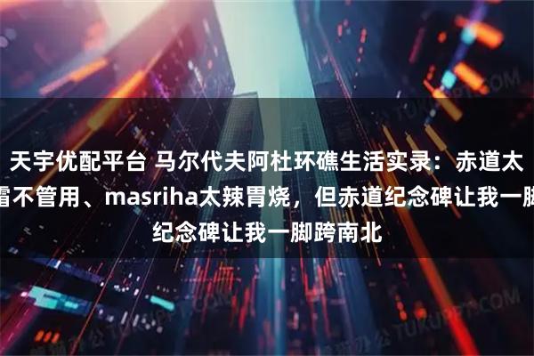 天宇优配平台 马尔代夫阿杜环礁生活实录：赤道太热防晒霜不管用、masriha太辣胃烧，但赤道纪念碑让我一脚跨南北