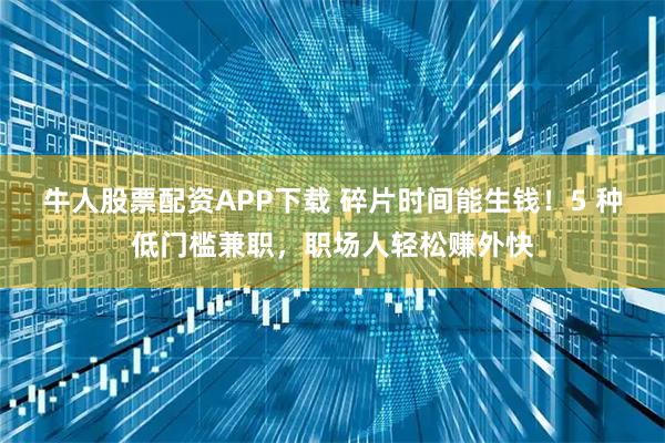 牛人股票配资APP下载 碎片时间能生钱！5 种低门槛兼职，职场人轻松赚外快