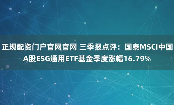 正规配资门户官网官网 三季报点评:国泰MSCI中国A股ESG通用ETF基金季度涨幅16.79%