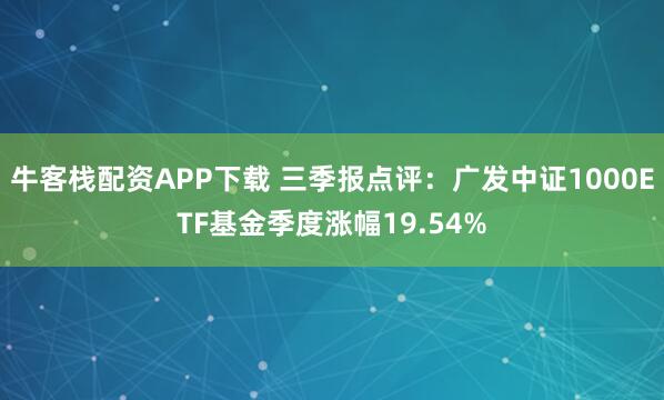 牛客栈配资APP下载 三季报点评:广发中证1000ETF基金季度涨幅19.54%