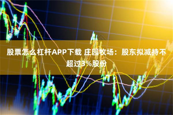 股票怎么杠杆APP下载 庄园牧场：股东拟减持不超过3%股份