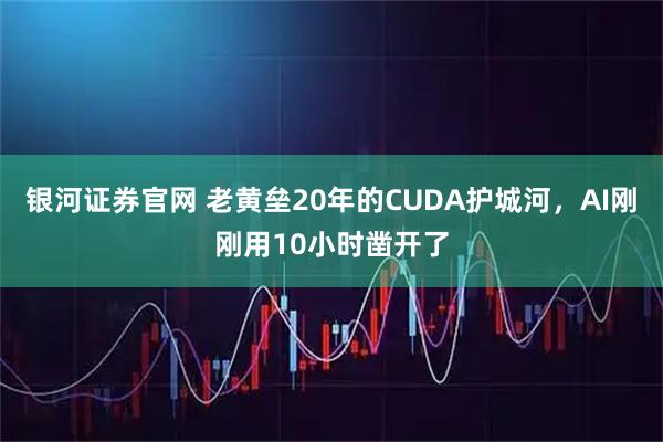 银河证券官网 老黄垒20年的CUDA护城河，AI刚刚用10小时凿开了